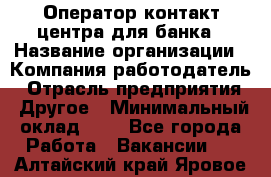 Оператор контакт-центра для банка › Название организации ­ Компания-работодатель › Отрасль предприятия ­ Другое › Минимальный оклад ­ 1 - Все города Работа » Вакансии   . Алтайский край,Яровое г.